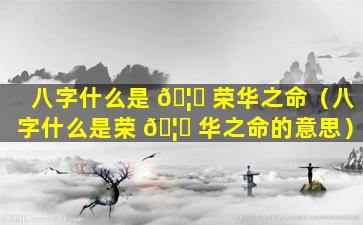 八字什么是 🦋 荣华之命（八字什么是荣 🦟 华之命的意思）